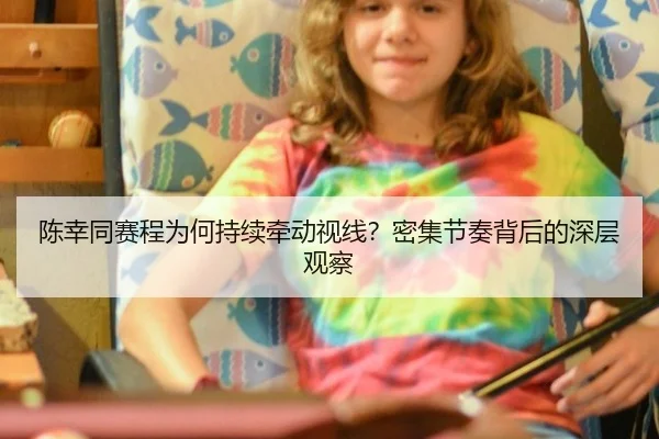 陈幸同赛程为何持续牵动视线？密集节奏背后的深层观察