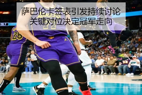 萨巴伦卡签表引发持续讨论 关键对位决定冠军走向 - ayx